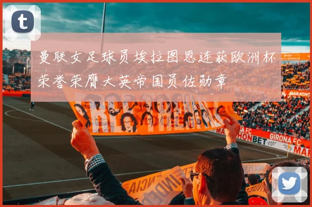 曼联女足球员埃拉图恩连获欧洲杯荣誉荣膺大英帝国员佐勋章