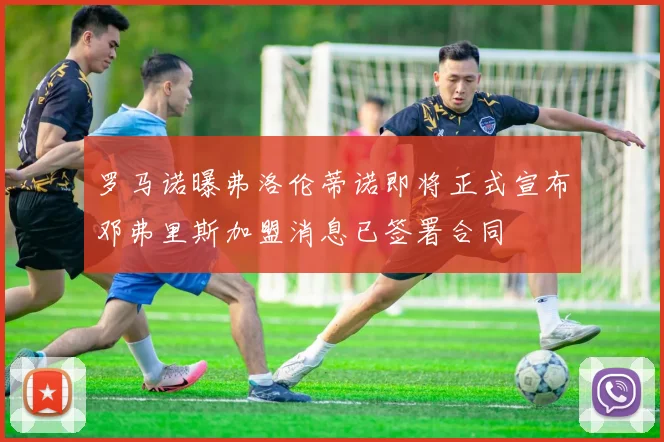 罗马诺曝弗洛伦蒂诺即将正式宣布邓弗里斯加盟消息已签署合同