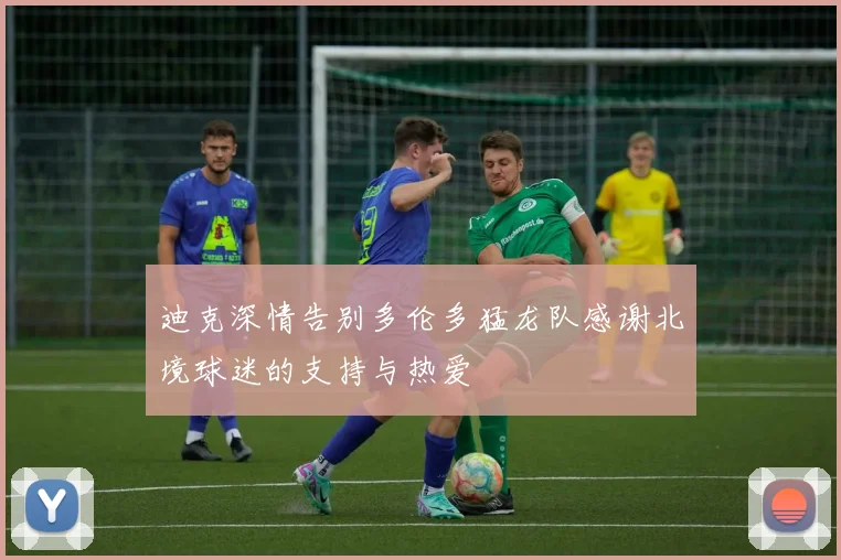 迪克深情告别多伦多猛龙队感谢北境球迷的支持与热爱