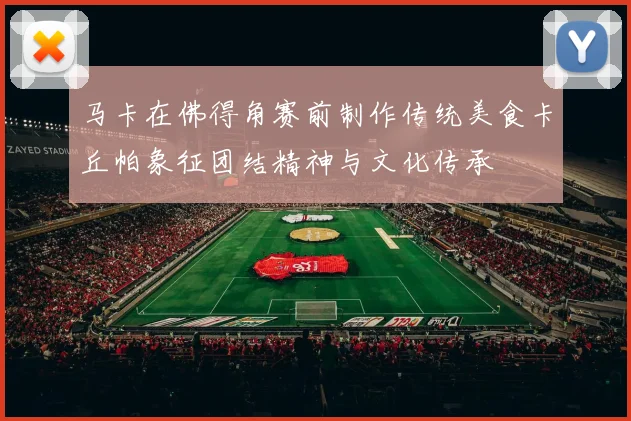 马卡在佛得角赛前制作传统美食卡丘帕象征团结精神与文化传承