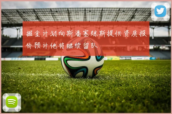 掘金计划向斯潘塞琼斯提供资质报价预计他将继续留队