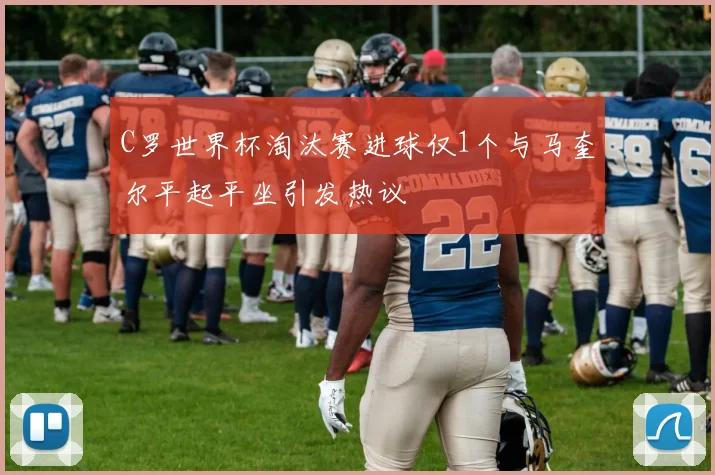 C罗世界杯淘汰赛进球仅1个与马奎尔平起平坐引发热议