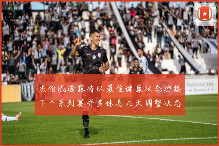 杰伦威透露将以最佳健康状态迎接下个系列赛并多休息几天调整状态