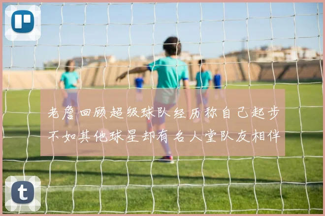 老詹回顾超级球队经历称自己起步不如其他球星却有名人堂队友相伴