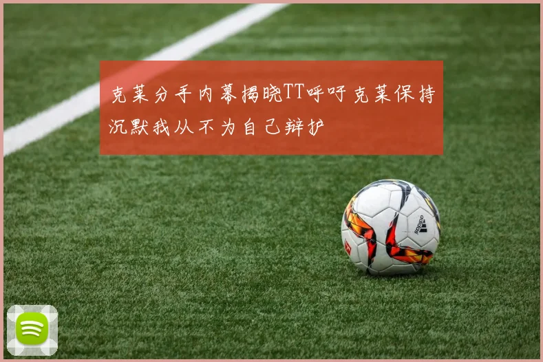克莱分手内幕揭晓TT呼吁克莱保持沉默我从不为自己辩护