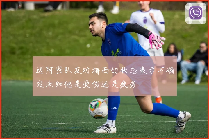 迈阿密队友对梅西的状态表示不确定未知他是受伤还是疲劳