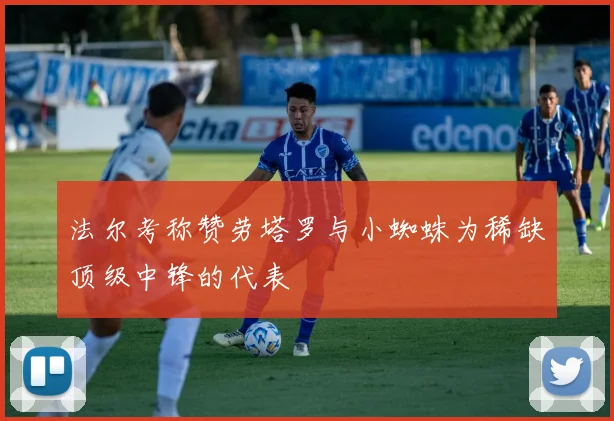 法尔考称赞劳塔罗与小蜘蛛为稀缺顶级中锋的代表