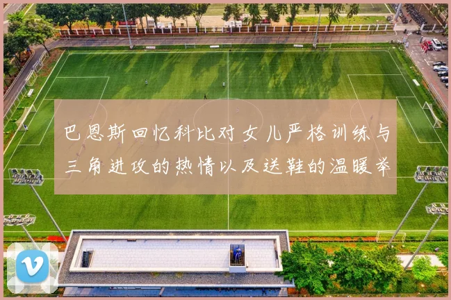 巴恩斯回忆科比对女儿严格训练与三角进攻的热情以及送鞋的温暖举动