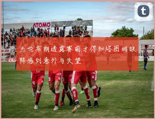 杰伦布朗透露赛前才得知塔图姆缺阵感到意外与失望