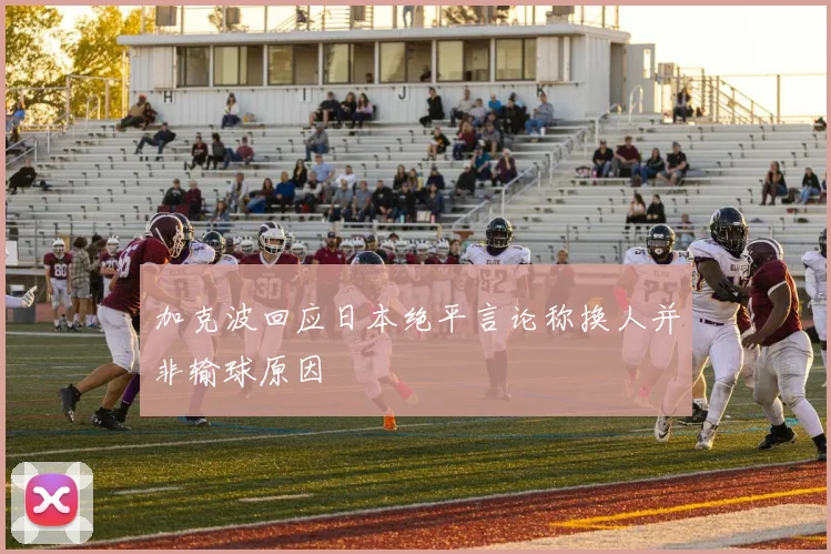 加克波回应日本绝平言论称换人并非输球原因