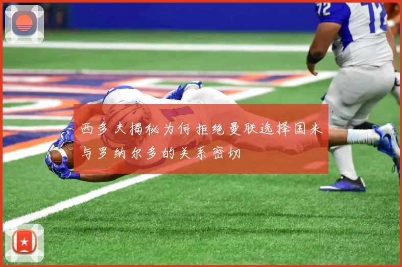 西多夫揭秘为何拒绝曼联选择国米与罗纳尔多的关系密切