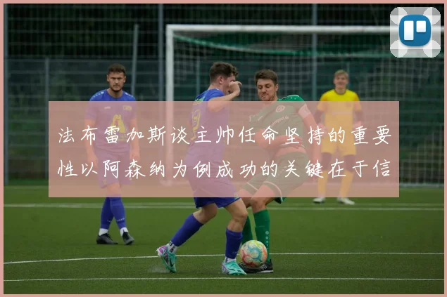法布雷加斯谈主帅任命坚持的重要性以阿森纳为例成功的关键在于信任与耐心