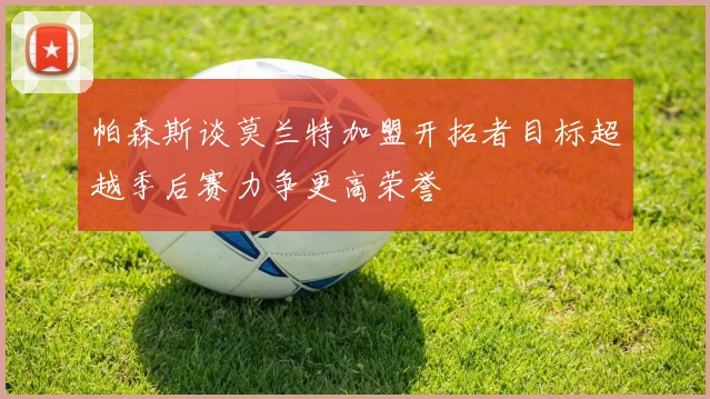 帕森斯谈莫兰特加盟开拓者目标超越季后赛力争更高荣誉