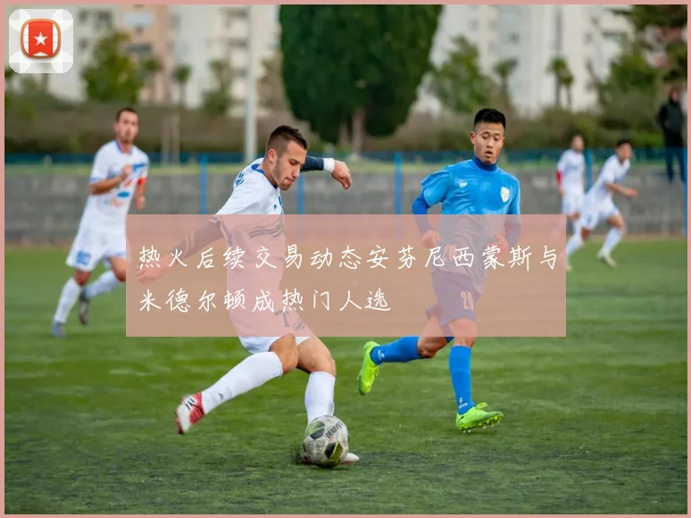 热火后续交易动态安芬尼西蒙斯与米德尔顿成热门人选